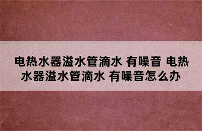 电热水器溢水管滴水 有噪音 电热水器溢水管滴水 有噪音怎么办